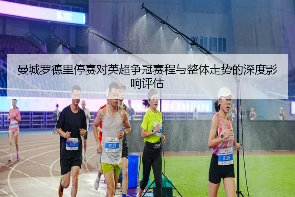 曼城罗德里停赛对英超争冠赛程与整体走势的深度影响评估