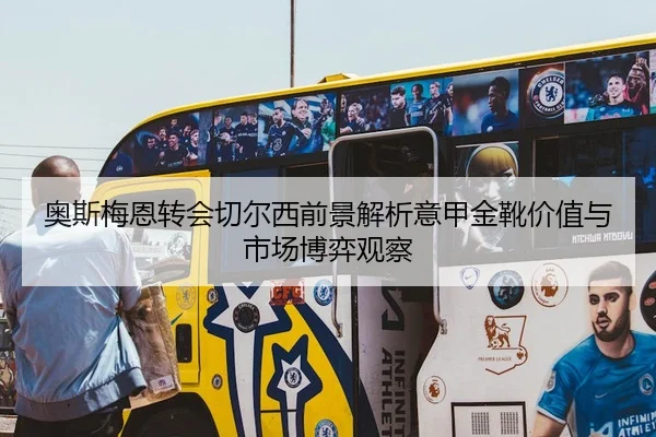 奥斯梅恩转会切尔西前景解析意甲金靴价值与市场博弈观察