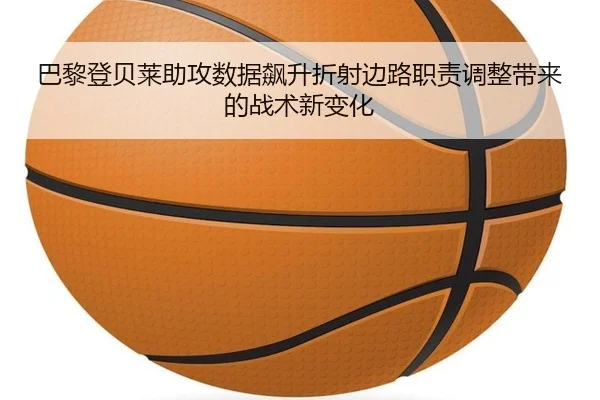 巴黎登贝莱助攻数据飙升折射边路职责调整带来的战术新变化