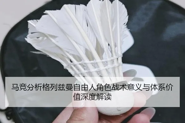 马竞分析格列兹曼自由人角色战术意义与体系价值深度解读