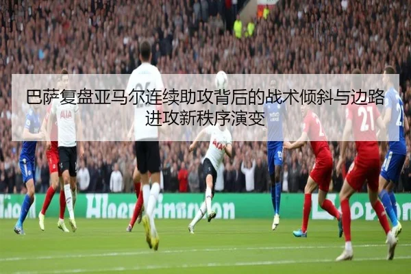 巴萨复盘亚马尔连续助攻背后的战术倾斜与边路进攻新秩序演变