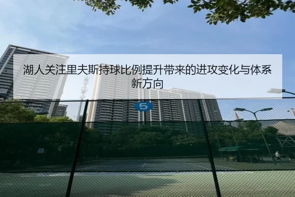 湖人关注里夫斯持球比例提升带来的进攻变化与体系新方向