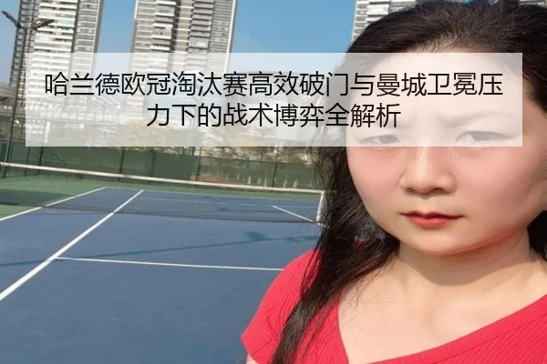 哈兰德欧冠淘汰赛高效破门与曼城卫冕压力下的战术博弈全解析