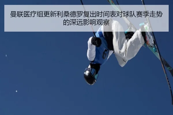 曼联医疗组更新利桑德罗复出时间表对球队赛季走势的深远影响观察
