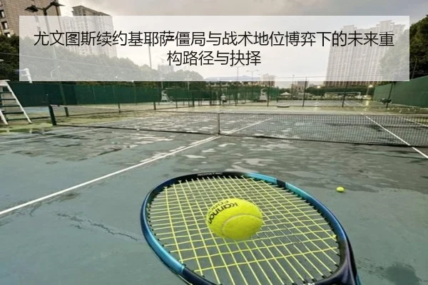 尤文图斯续约基耶萨僵局与战术地位博弈下的未来重构路径与抉择