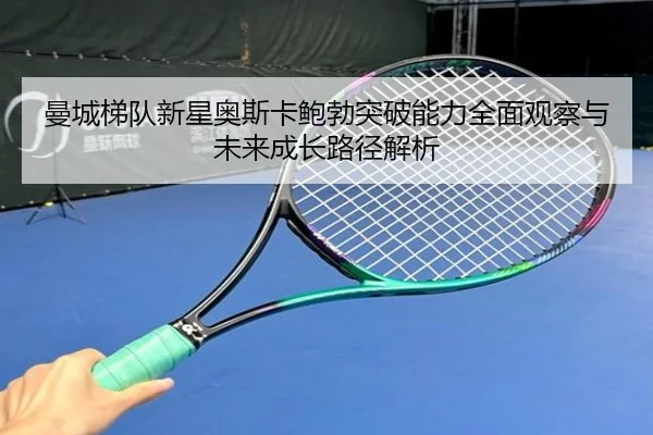 曼城梯队新星奥斯卡鲍勃突破能力全面观察与未来成长路径解析