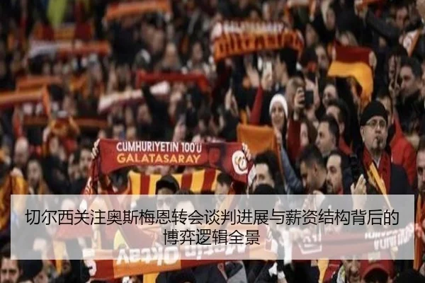 切尔西关注奥斯梅恩转会谈判进展与薪资结构背后的博弈逻辑全景