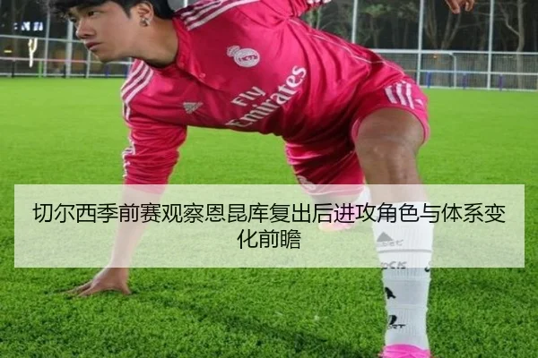 切尔西季前赛观察恩昆库复出后进攻角色与体系变化前瞻