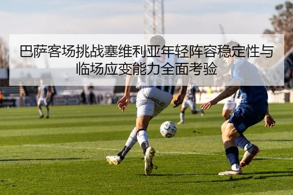 巴萨客场挑战塞维利亚年轻阵容稳定性与临场应变能力全面考验