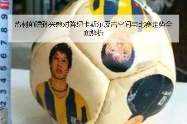 热刺前瞻孙兴慜对阵纽卡斯尔反击空间与比赛走势全面解析