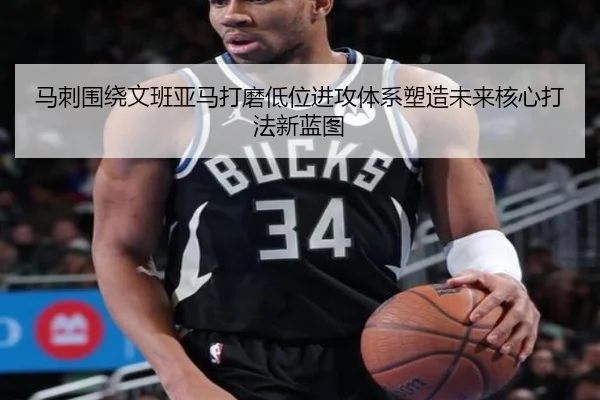 马刺围绕文班亚马打磨低位进攻体系塑造未来核心打法新蓝图