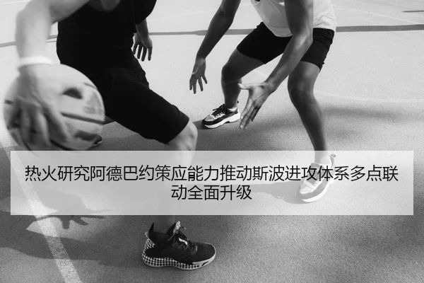 热火研究阿德巴约策应能力推动斯波进攻体系多点联动全面升级