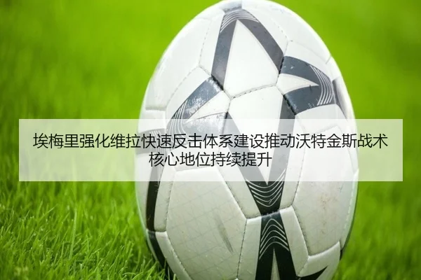 埃梅里强化维拉快速反击体系建设推动沃特金斯战术核心地位持续提升